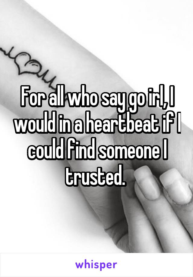 For all who say go irl, I would in a heartbeat if I could find someone I trusted. 