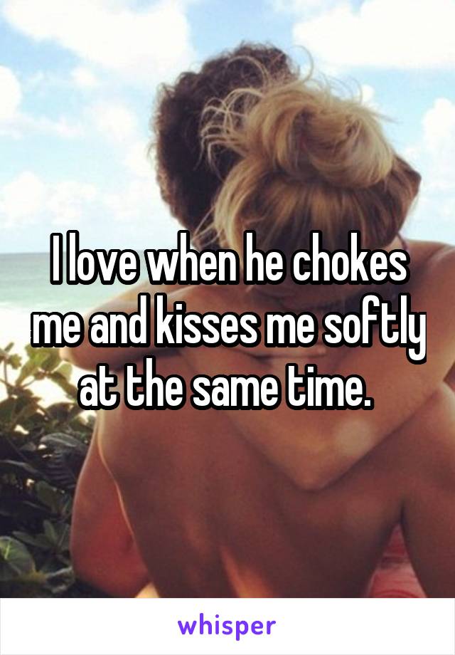 I love when he chokes me and kisses me softly at the same time. 