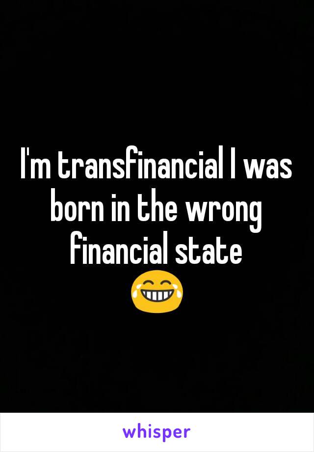 I'm transfinancial I was born in the wrong financial state
😂