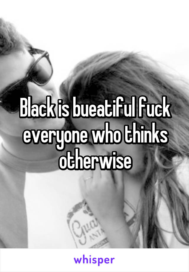 Black is bueatiful fuck everyone who thinks otherwise