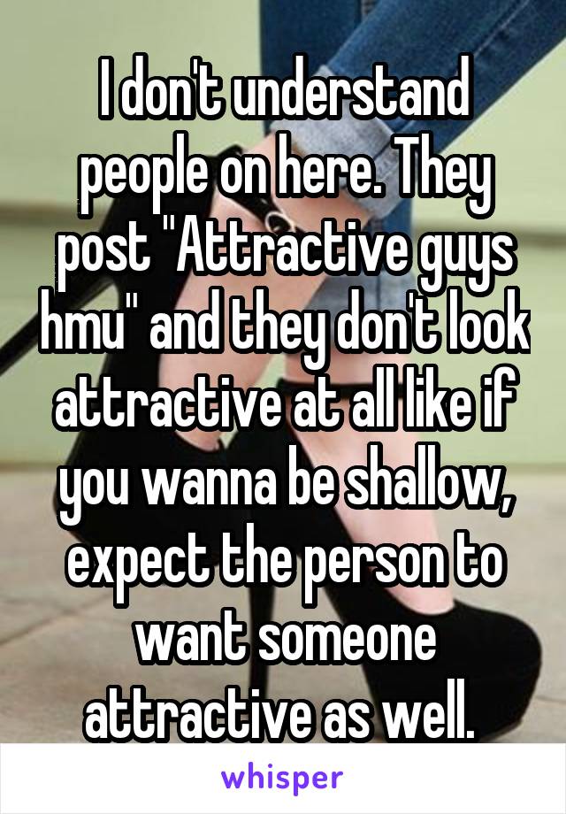 I don't understand people on here. They post "Attractive guys hmu" and they don't look attractive at all like if you wanna be shallow, expect the person to want someone attractive as well. 