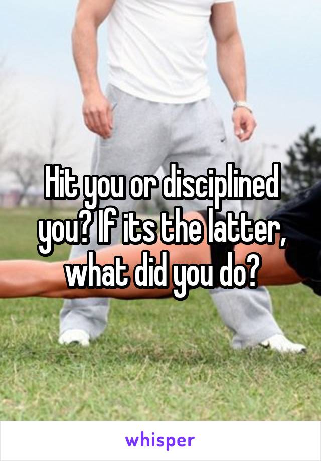 Hit you or disciplined you? If its the latter, what did you do?