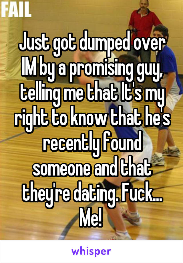 Just got dumped over IM by a promising guy, telling me that It's my right to know that he's recently found someone and that they're dating. Fuck... Me! 