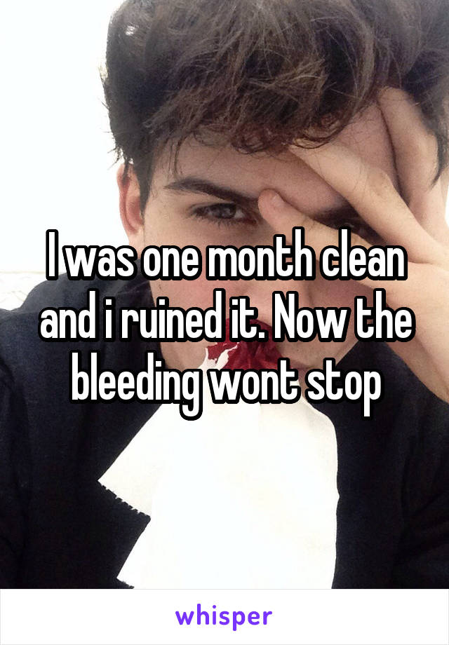 I was one month clean and i ruined it. Now the bleeding wont stop