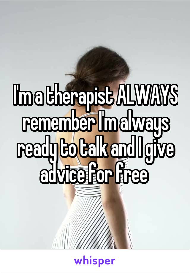 I'm a therapist ALWAYS remember I'm always ready to talk and I give advice for free 