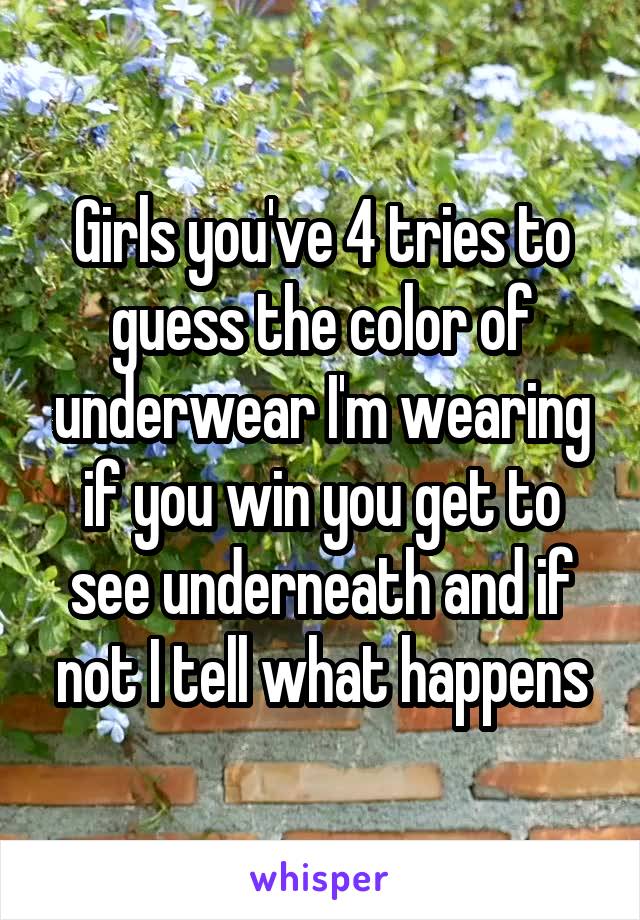 Girls you've 4 tries to guess the color of underwear I'm wearing if you win you get to see underneath and if not I tell what happens