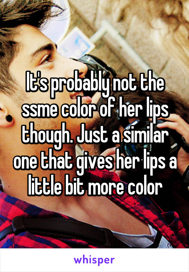 It's probably not the ssme color of her lips though. Just a similar one that gives her lips a little bit more color
