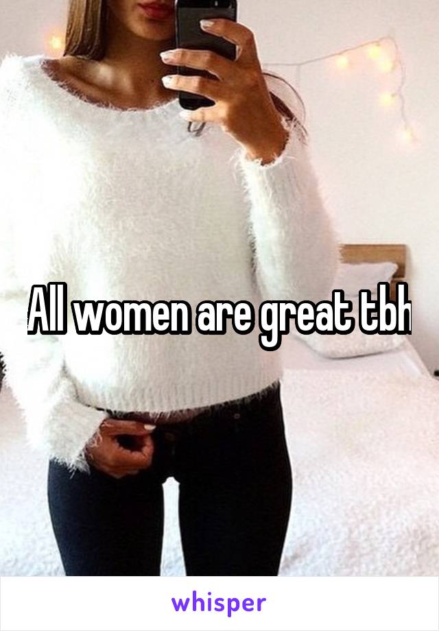 All women are great tbh