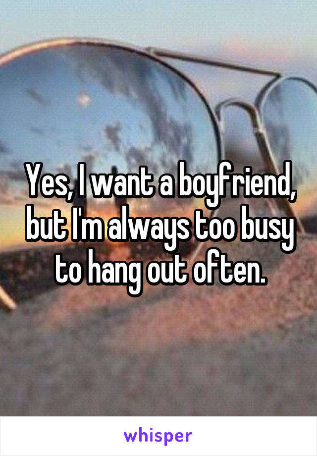 Yes, I want a boyfriend, but I'm always too busy to hang out often.