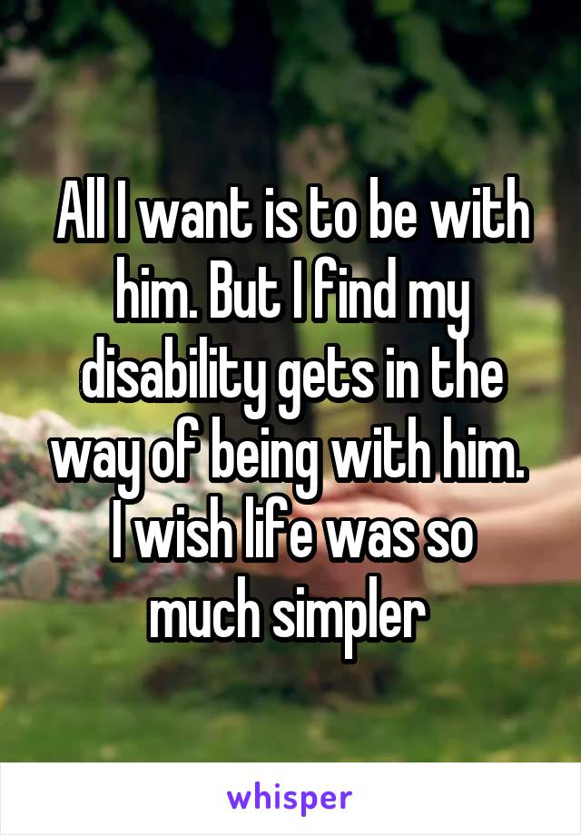 All I want is to be with him. But I find my disability gets in the way of being with him. 
I wish life was so much simpler 