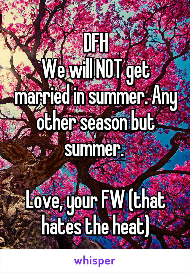 DFH
We will NOT get married in summer. Any other season but summer. 

Love, your FW (that hates the heat)