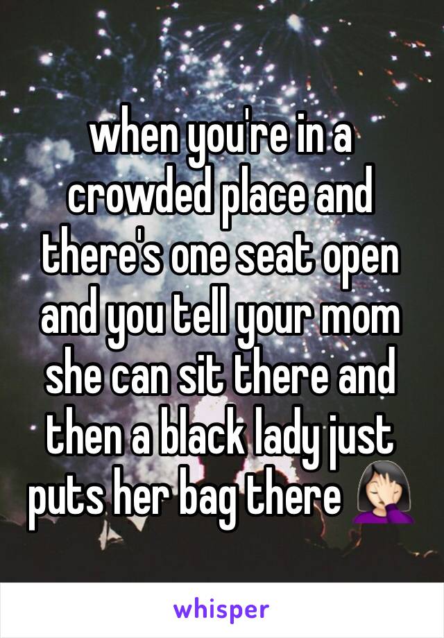 when you're in a crowded place and there's one seat open and you tell your mom she can sit there and then a black lady just puts her bag there 🤦🏻‍♀️