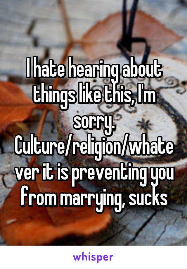 I hate hearing about things like this, I'm sorry. Culture/religion/whatever it is preventing you from marrying, sucks
