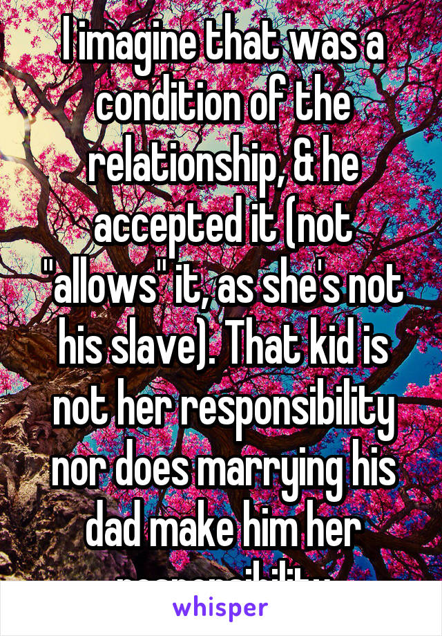 I imagine that was a condition of the relationship, & he accepted it (not "allows" it, as she's not his slave). That kid is not her responsibility nor does marrying his dad make him her responsibility