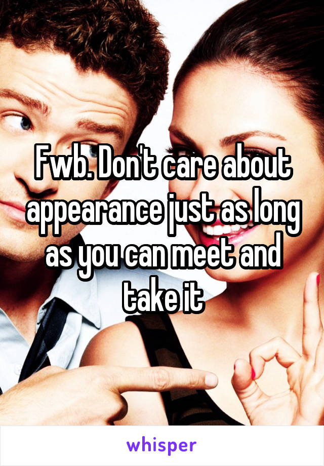 Fwb. Don't care about appearance just as long as you can meet and take it