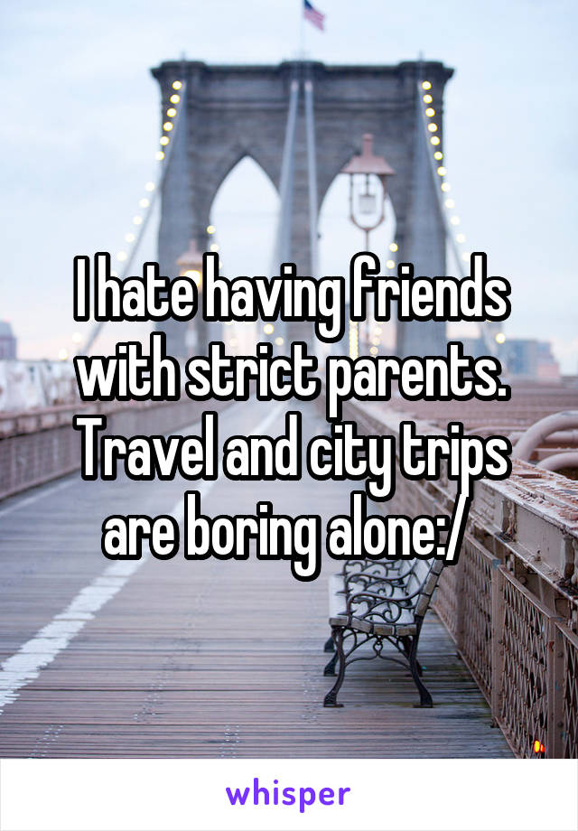 I hate having friends with strict parents. Travel and city trips are boring alone:/ 