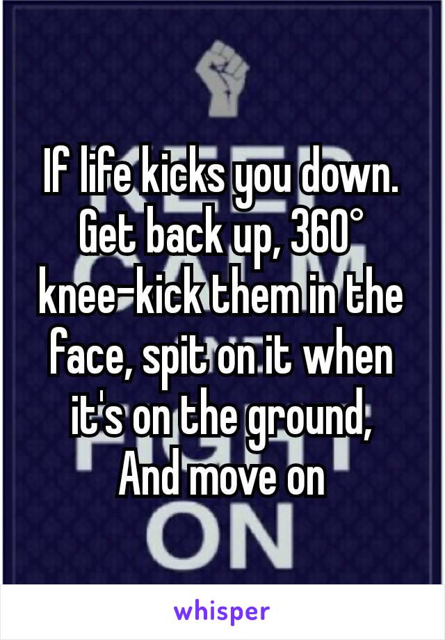If life kicks you down.
Get back up, 360° knee-kick them in the face, spit on it when it's on the ground,
And move on