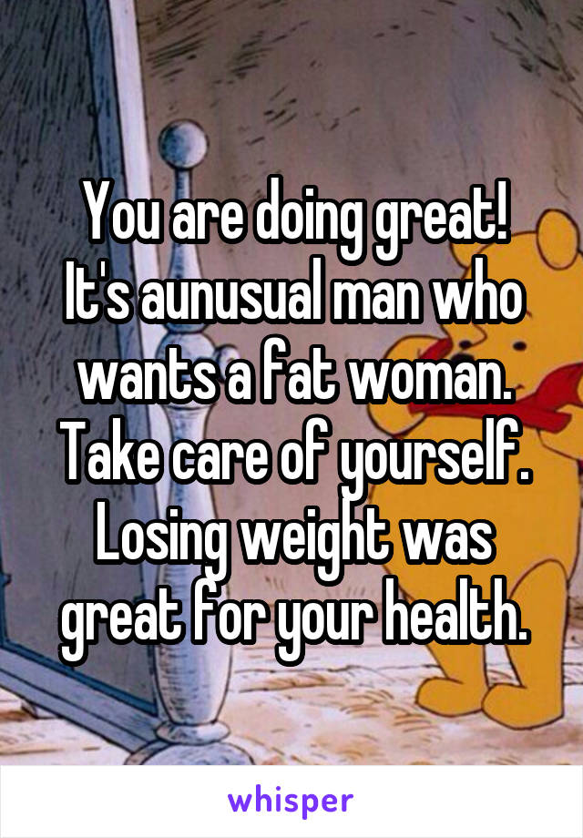 You are doing great!
It's aunusual man who wants a fat woman. Take care of yourself. Losing weight was great for your health.