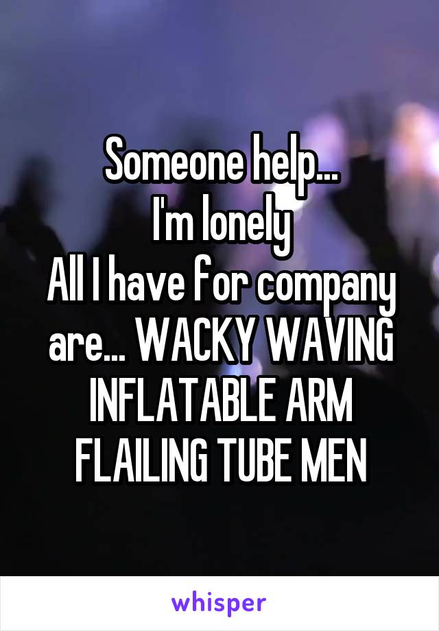 Someone help...
I'm lonely
All I have for company are... WACKY WAVING INFLATABLE ARM FLAILING TUBE MEN