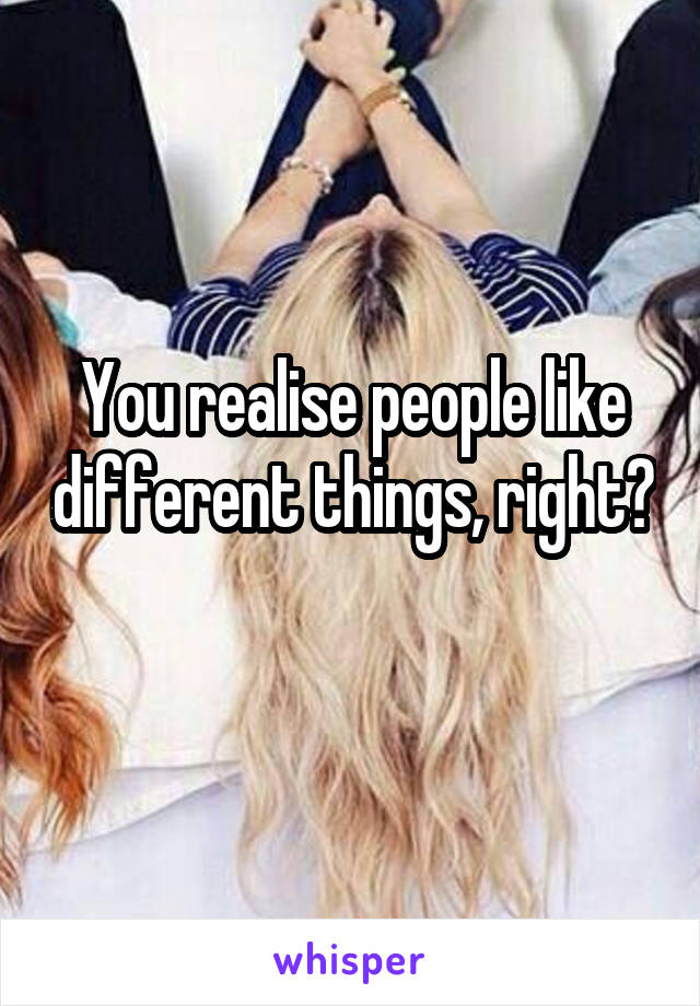 You realise people like different things, right? 