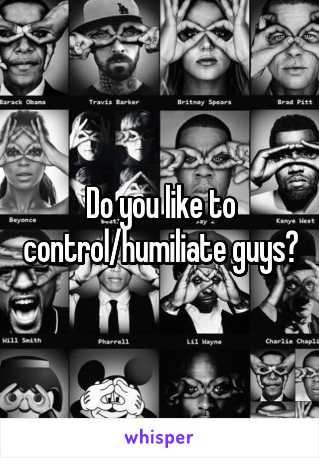 Do you like to control/humiliate guys?