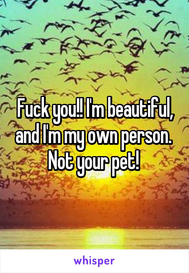 Fuck you!! I'm beautiful, and I'm my own person.  Not your pet! 