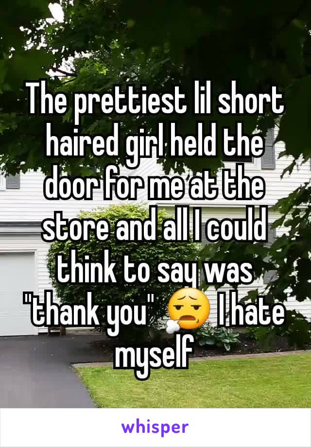 The prettiest lil short haired girl held the door for me at the store and all I could think to say was "thank you" 😧 I hate myself