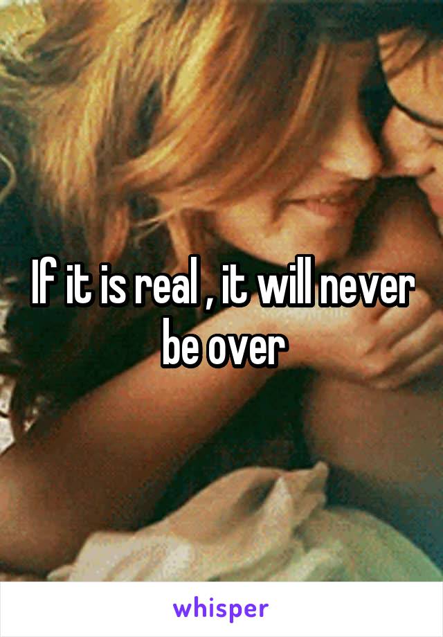 If it is real , it will never be over