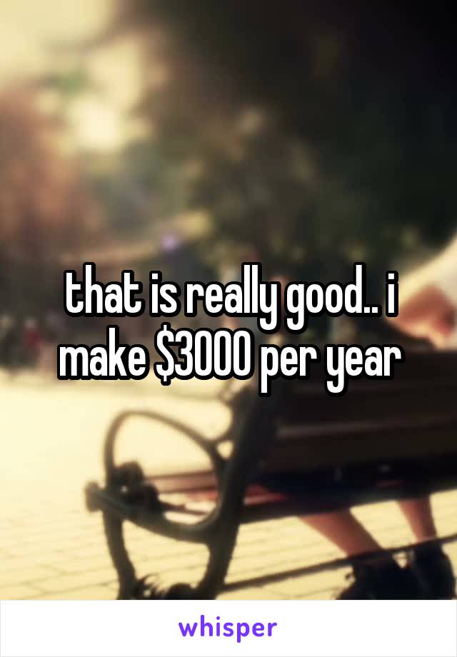 that is really good.. i make $3000 per year