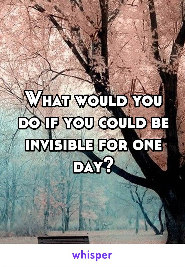 What would you do if you could be invisible for one day?