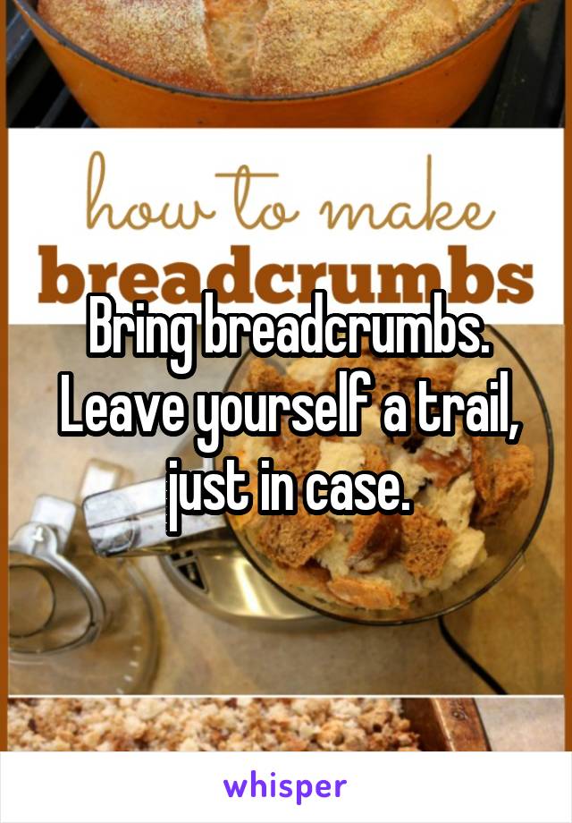 Bring breadcrumbs. Leave yourself a trail, just in case.