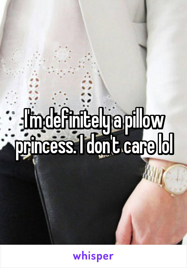 I'm definitely a pillow princess. I don't care lol