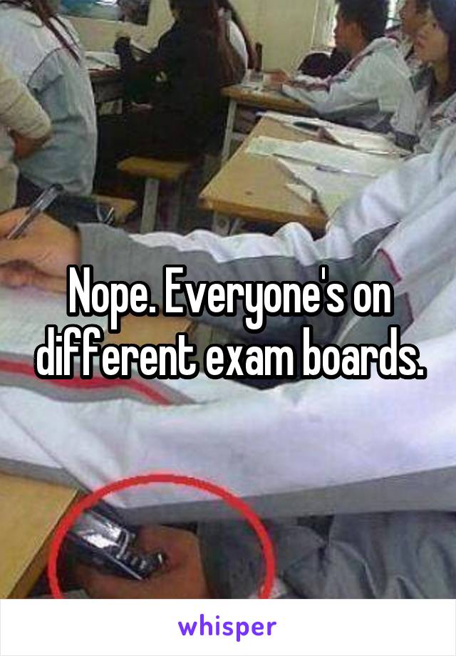 Nope. Everyone's on different exam boards.