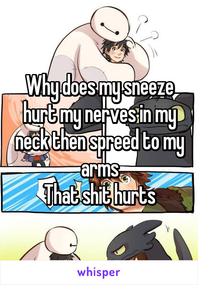 Why does my sneeze hurt my nerves in my neck then spreed to my arms
That shit hurts