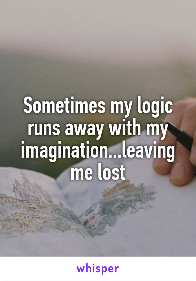Sometimes my logic runs away with my imagination...leaving me lost