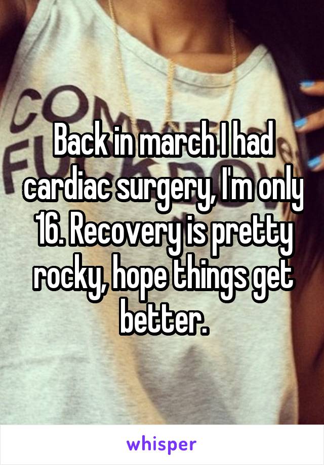 Back in march I had cardiac surgery, I'm only 16. Recovery is pretty rocky, hope things get better.