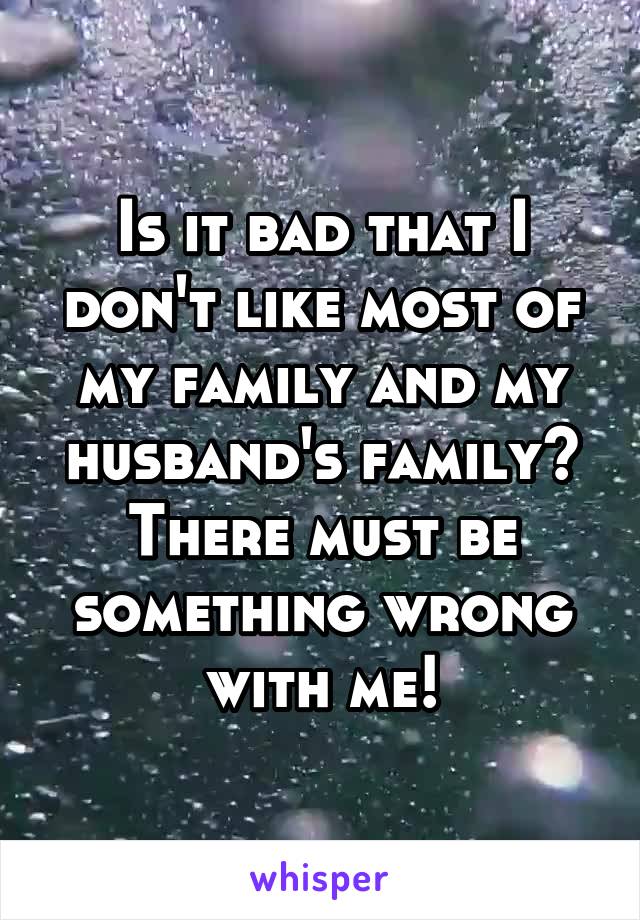 Is it bad that I don't like most of my family and my husband's family?
There must be something wrong with me!