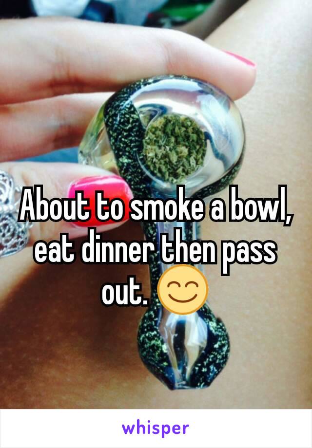 About to smoke a bowl, eat dinner then pass out. 😊