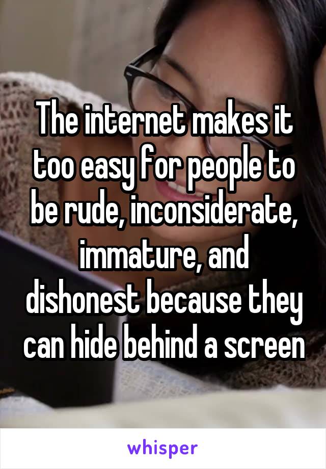 The internet makes it too easy for people to be rude, inconsiderate, immature, and dishonest because they can hide behind a screen