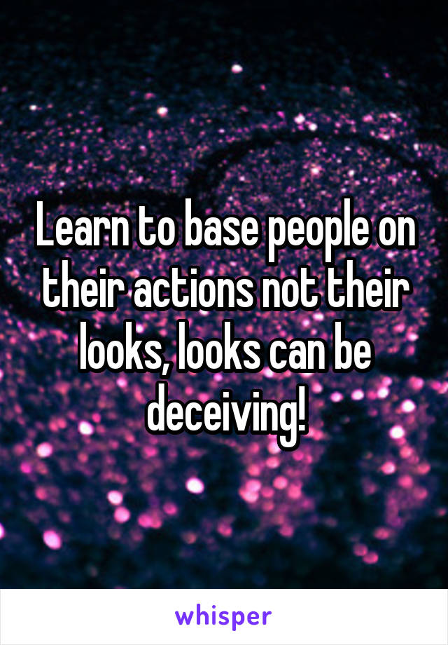 Learn to base people on their actions not their looks, looks can be deceiving!