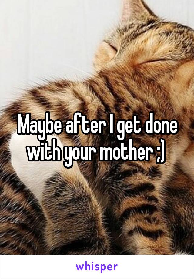 Maybe after I get done with your mother ;) 