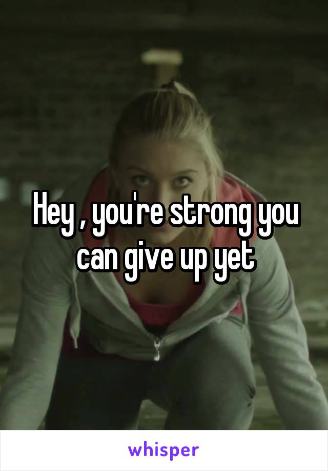 Hey , you're strong you can give up yet