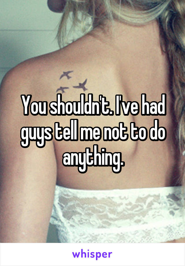 You shouldn't. I've had guys tell me not to do anything.