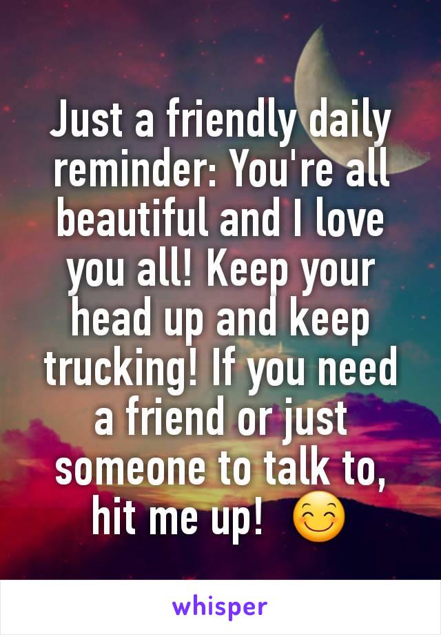 Just a friendly daily reminder: You're all beautiful and I love you all! Keep your head up and keep trucking! If you need a friend or just someone to talk to, hit me up!  😊