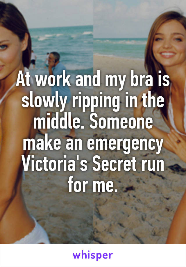 At work and my bra is slowly ripping in the middle. Someone make an emergency Victoria's Secret run for me.