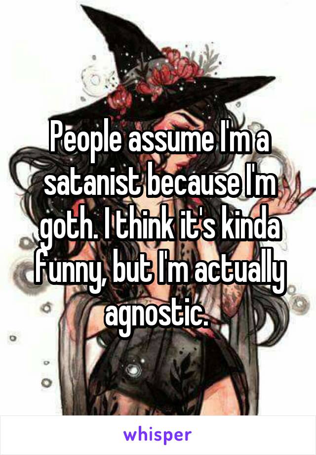 People assume I'm a satanist because I'm goth. I think it's kinda funny, but I'm actually agnostic. 