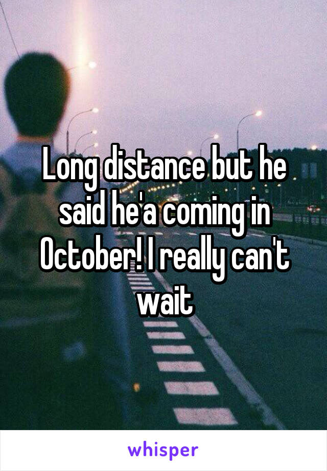 Long distance but he said he'a coming in October! I really can't wait