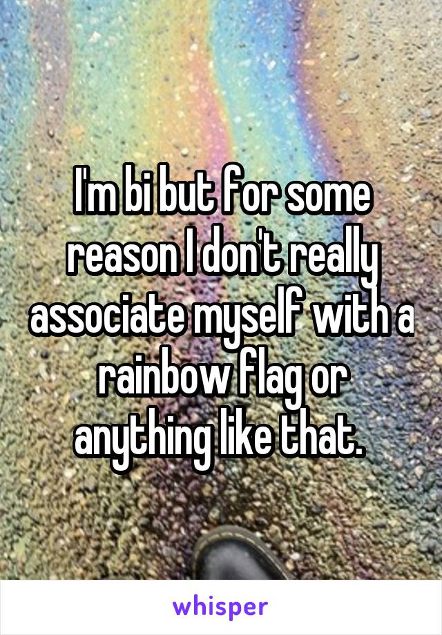 I'm bi but for some reason I don't really associate myself with a rainbow flag or anything like that. 