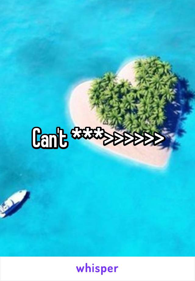 Can't ***>>>>>>