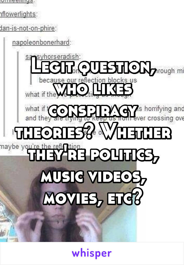 Legit question, who likes conspiracy theories? Whether they're politics, music videos, movies, etc?